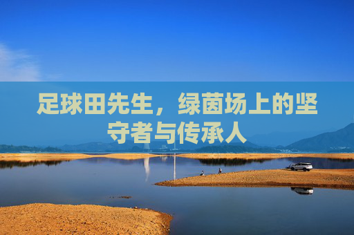 足球田先生,绿茵场上的坚守者与传承人
