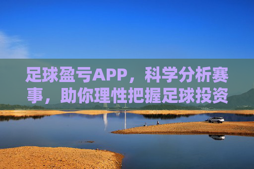 足球盈亏APP,科学分析赛事,助你理性把握足球投资机遇