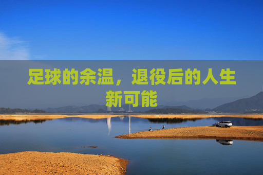 足球的余温，退役后的人生新可能