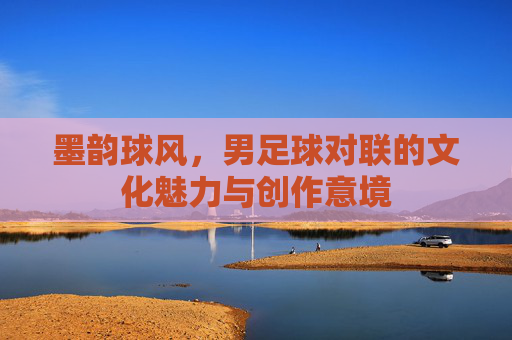 墨韵球风,男足球对联的文化魅力与创作意境