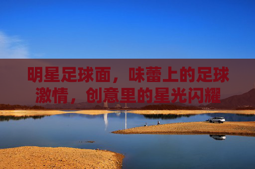 明星足球面,味蕾上的足球激情,创意里的星光闪耀