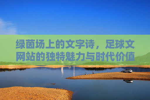 绿茵场上的文字诗，足球文网站的独特魅力与时代价值，绿茵场上的文字诗，足球文网站的独特魅力与时代价值