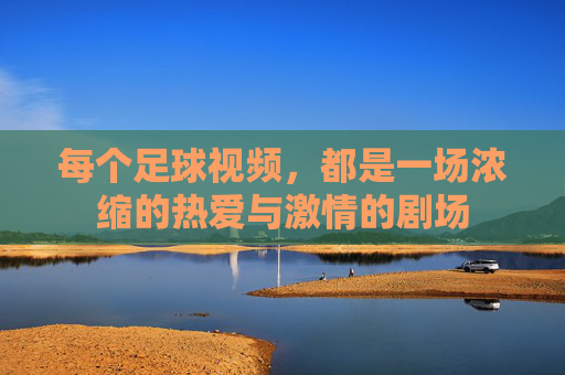 每个足球视频，都是一场浓缩的热爱与激情的剧场