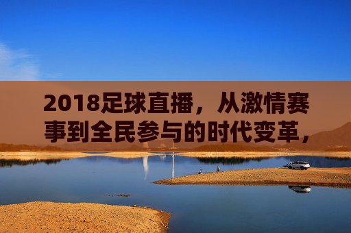 2018足球直播，从激情赛事到全民参与的时代变革，2018足球直播，从激情赛事到全民参与的时代变革