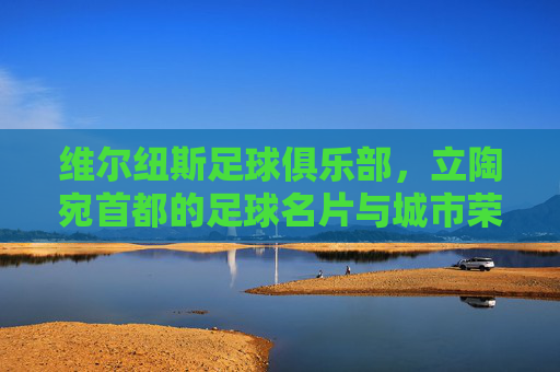 维尔纽斯足球俱乐部,立陶宛首都的足球名片与城市荣耀的传承,维尔纽斯足球俱乐部,立陶宛首都的足球名片与城市荣耀的传承