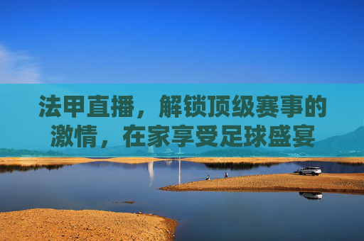法甲直播,解锁顶级赛事的激情,在家享受足球盛宴