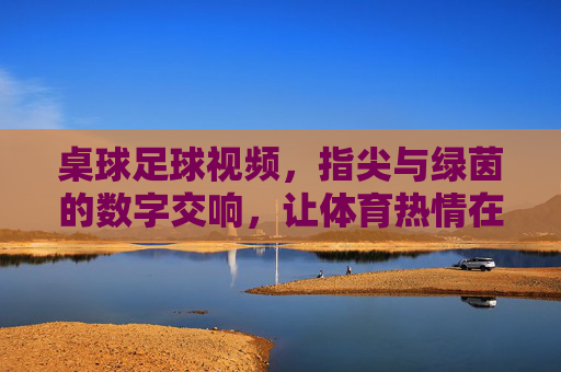 桌球足球视频,指尖与绿茵的数字交响,让体育热情在线绽放,桌球足球视频,指尖与绿茵的数字交响,让体育热情在线绽放