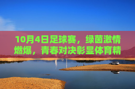 10月4日足球赛，绿茵激情燃爆，青春对决彰显体育精神