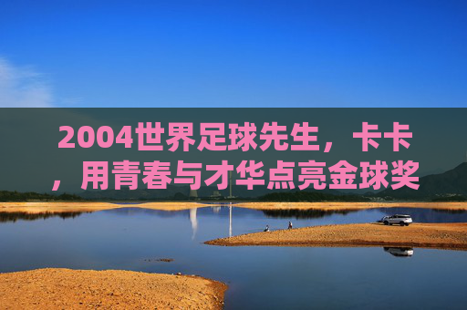 2004世界足球先生,卡卡,用青春与才华点亮金球奖