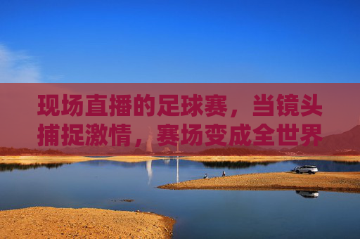 现场直播的足球赛，当镜头捕捉激情，赛场变成全世界的舞台，现场直播足球赛，镜头捕捉激情，赛场成为全世界的舞台