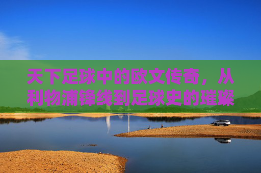 天下足球中的欧文传奇,从利物浦锋线到足球史的璀璨印记