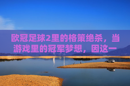 欧冠足球2里的格策绝杀,当游戏里的冠军梦想,因这一击而点燃
