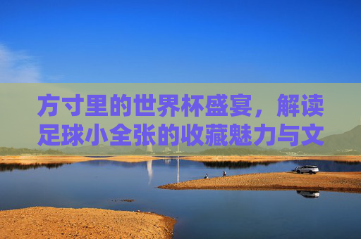 方寸里的世界杯盛宴,解读足球小全张的收藏魅力与文化内涵