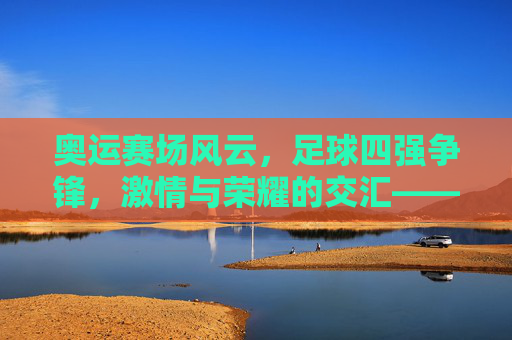 奥运赛场风云，足球四强争锋，激情与荣耀的交汇——聚焦奥运会足球四强