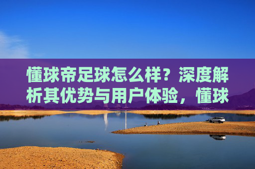 懂球帝足球怎么样?深度解析其优势与用户体验,懂球帝足球怎么样?深度解析其优势与用户体验