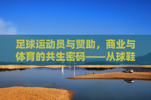 足球运动员与赞助，商业与体育的共生密码——从球鞋到品牌，一场双向奔赴的共赢之旅