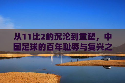 从11比2的沉沦到重塑，中国足球的百年耻辱与复兴之路