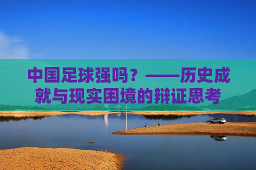 中国足球强吗？——历史成就与现实困境的辩证思考