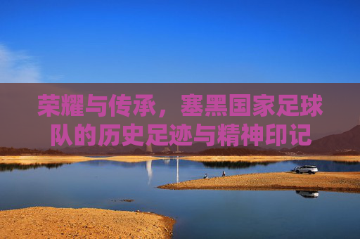 荣耀与传承,塞黑国家足球队的历史足迹与精神印记