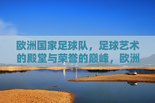 欧洲国家足球队,足球艺术的殿堂与荣誉的巅峰,欧洲国家足球队,足球艺术的殿堂与荣誉的巅峰