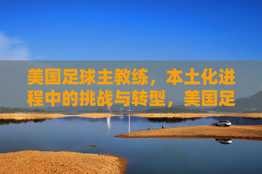 美国足球主教练,本土化进程中的挑战与转型,美国足球主教练,本土化进程中的挑战与转型