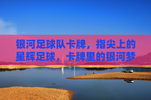 银河足球队卡牌，指尖上的星辉足球，卡牌里的银河梦想，银河足球队卡牌，指尖上的星辉足球，卡牌里的银河梦想