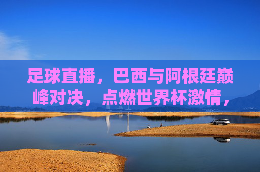 足球直播,巴西与阿根廷巅峰对决,点燃世界杯激情,足球直播,巴西与阿根廷巅峰对决,点燃世界杯激情