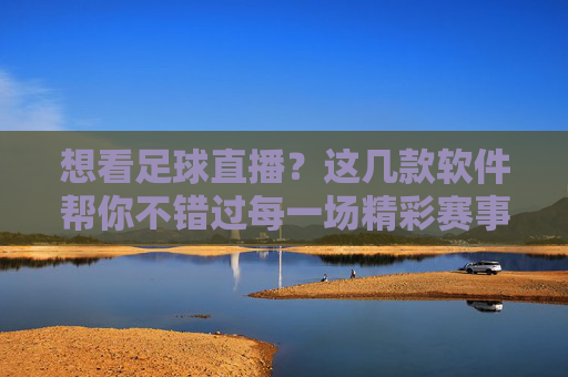 想看足球直播?这几款软件帮你不错过每一场精彩赛事,高清流畅,赛事信息齐全!想看足球直播?这几款软件助你不错过精彩赛事,高清流畅且信息齐全!