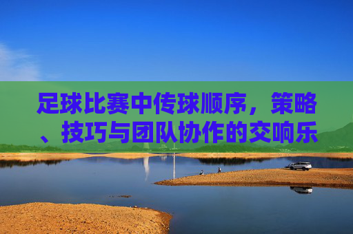 足球比赛中传球顺序，策略、技巧与团队协作的交响乐，足球比赛中传球顺序，策略、技巧与团队协作的交响乐
