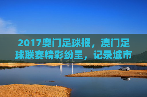 2017奥门足球报,澳门足球联赛精彩纷呈,记录城市体育活力