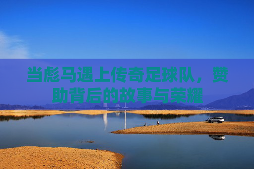 当彪马遇上传奇足球队,赞助背后的故事与荣耀