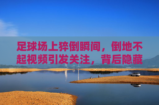 足球场上猝倒瞬间,倒地不起视频引发关注,背后隐藏的风险与反思,足球场上猝倒瞬间视频引发关注,背后隐藏的风险与反思