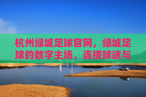 杭州绿城足球官网,绿城足球的数字主场,连接球迷与梦想的桥梁