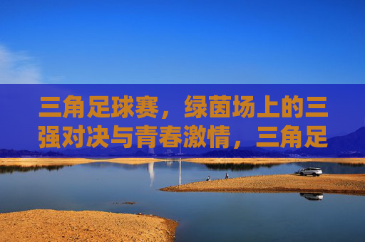 三角足球赛,绿茵场上的三强对决与青春激情,三角足球赛,绿茵场上的三强对决与青春激情