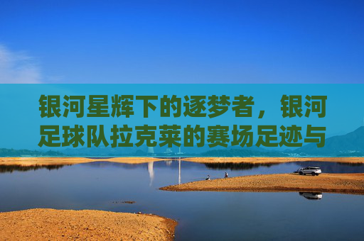银河星辉下的逐梦者,银河足球队拉克莱的赛场足迹与精神传承,银河星辉下的逐梦者,银河足球队拉克莱的赛场足迹与精神传承