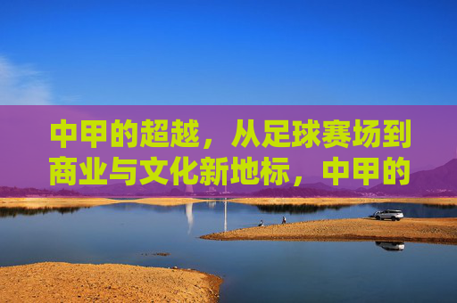中甲的超越,从足球赛场到商业与文化新地标,中甲的超越,从足球赛场到商业与文化新地标