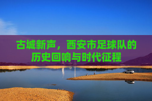 古城新声，西安市足球队的历史回响与时代征程