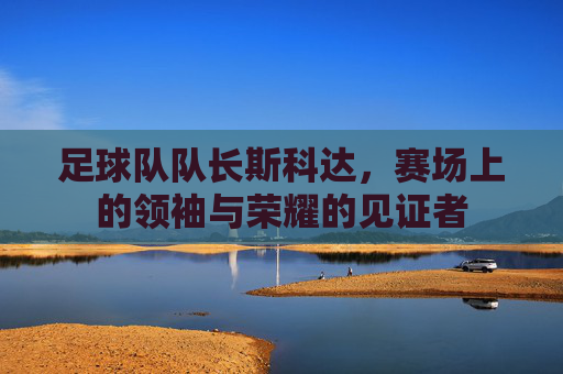 足球队队长斯科达，赛场上的领袖与荣耀的见证者