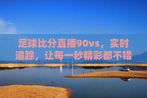 足球比分直播90vs，实时追踪，让每一秒精彩都不错过，足球比分直播90vs，实时追踪，让每一秒精彩都不错过
