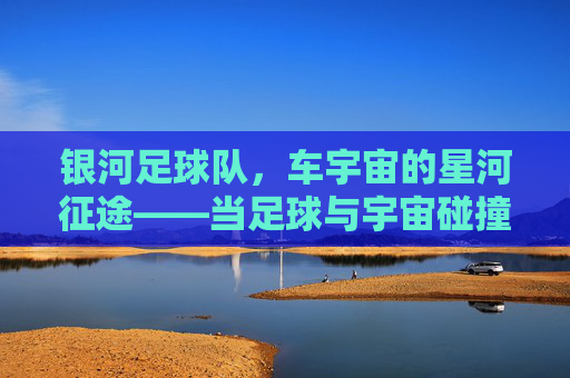 银河足球队,车宇宙的星河征途——当足球与宇宙碰撞,梦想在星轨上奔跑,银河足球队,车宇宙的星河征途——当足球与宇宙碰撞,梦想在星轨上奔跑