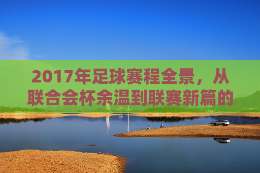 2017年足球赛程全景，从联合会杯余温到联赛新篇的精彩布局