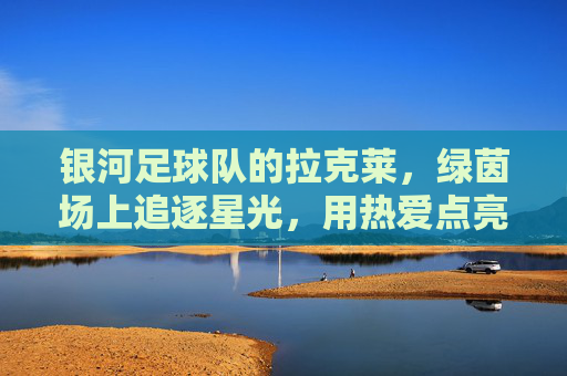 银河足球队的拉克莱,绿茵场上追逐星光,用热爱点亮梦想,银河足球队拉克莱,绿茵场上追逐星光,用热爱点亮梦想