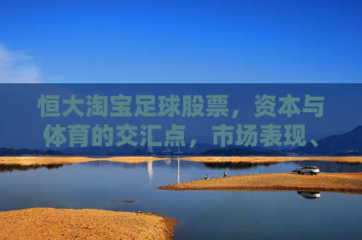 恒大淘宝足球股票，资本与体育的交汇点，市场表现、风险与投资逻辑分析