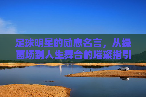 足球明星的励志名言,从绿茵场到人生舞台的璀璨指引,足球明星的励志名言,从绿茵场到人生舞台的璀璨指引