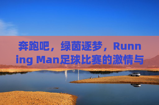 奔跑吧,绿茵逐梦,Running Man足球比赛的激情与活力