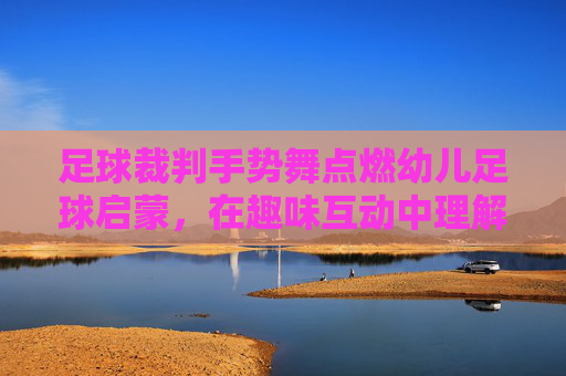 足球裁判手势舞点燃幼儿足球启蒙，在趣味互动中理解规则与成长