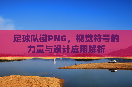 足球队徽PNG,视觉符号的力量与设计应用解析