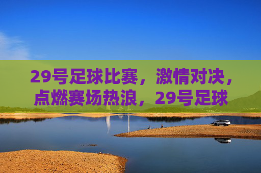 29号足球比赛，激情对决，点燃赛场热浪，29号足球赛激情对决点燃赛场热浪