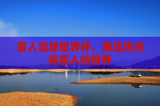 盲人足球世界杯,用足球点亮盲人的世界