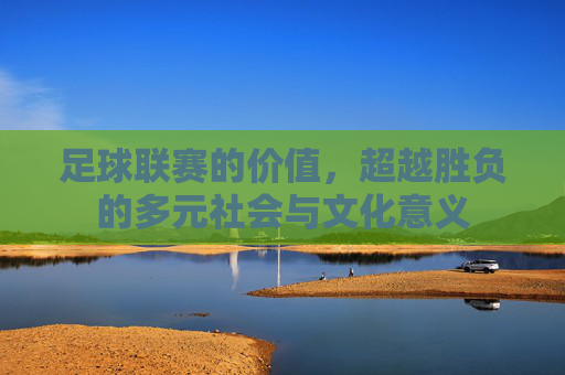 足球联赛的价值,超越胜负的多元社会与文化意义